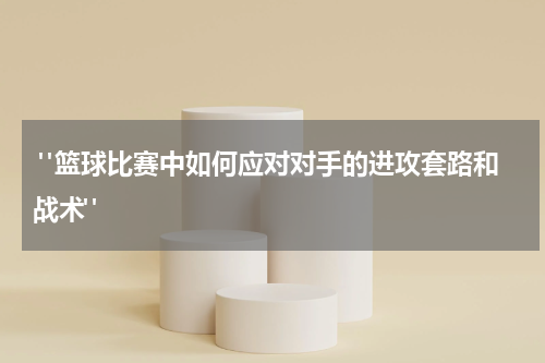  "篮球比赛中如何应对对手的进攻套路和战术"