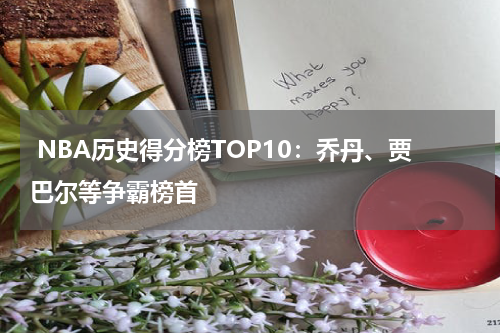  NBA历史得分榜TOP10：乔丹、贾巴尔等争霸榜首