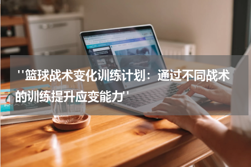  "篮球战术变化训练计划：通过不同战术的训练提升应变能力"
