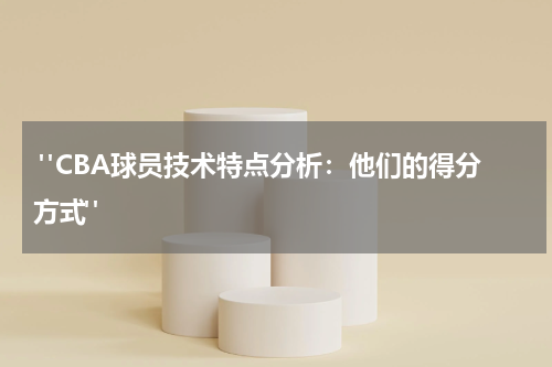  "CBA球员技术特点分析：他们的得分方式"