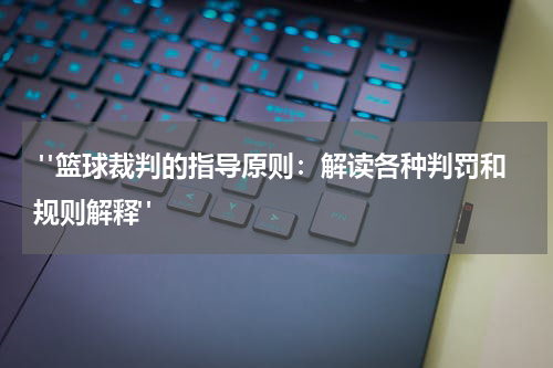  "篮球裁判的指导原则：解读各种判罚和规则解释"
