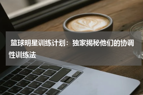  篮球明星训练计划：独家揭秘他们的协调性训练法
