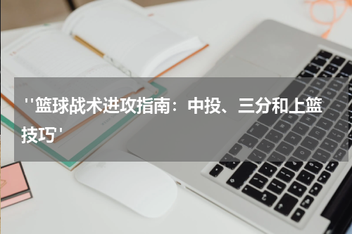  "篮球战术进攻指南：中投、三分和上篮技巧"