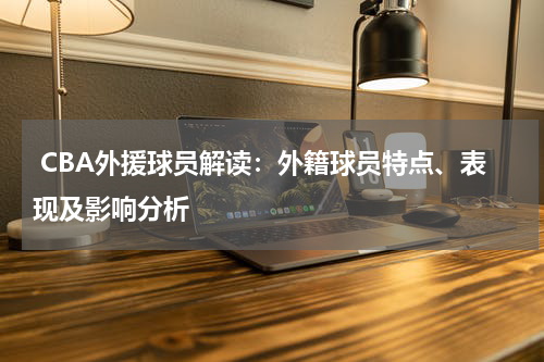  CBA外援球员解读：外籍球员特点、表现及影响分析