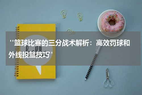  "篮球比赛的三分战术解析：高效罚球和外线投篮技巧"