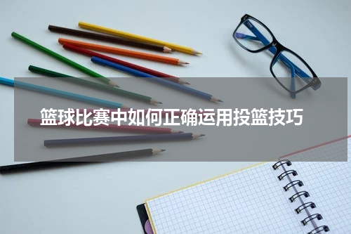  篮球比赛中如何正确运用投篮技巧