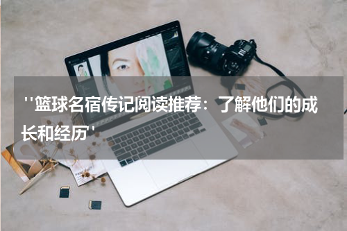  "篮球名宿传记阅读推荐：了解他们的成长和经历"
