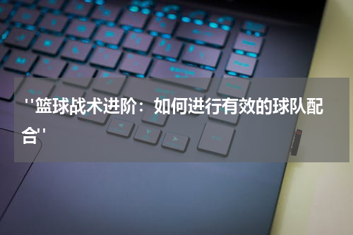  "篮球战术进阶：如何进行有效的球队配合"