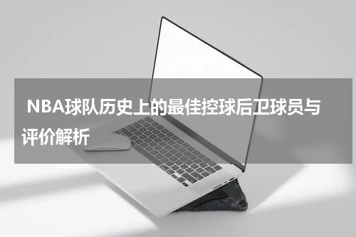  NBA球队历史上的最佳控球后卫球员与评价解析
