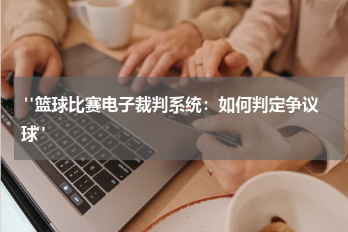  "篮球比赛电子裁判系统：如何判定争议球"