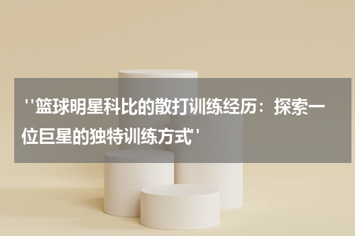  "篮球明星科比的散打训练经历：探索一位巨星的独特训练方式"