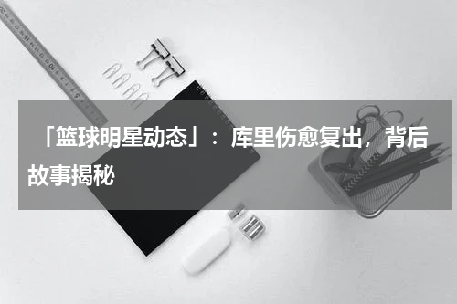  「篮球明星动态」：库里伤愈复出，背后故事揭秘