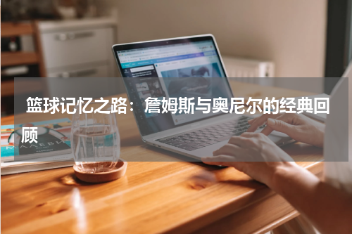  篮球记忆之路：詹姆斯与奥尼尔的经典回顾