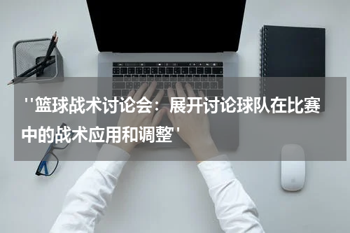  "篮球战术讨论会：展开讨论球队在比赛中的战术应用和调整"