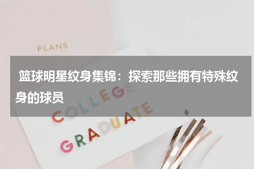  篮球明星纹身集锦：探索那些拥有特殊纹身的球员