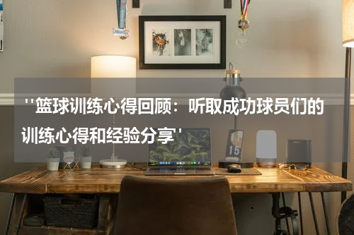  "篮球训练心得回顾：听取成功球员们的训练心得和经验分享"