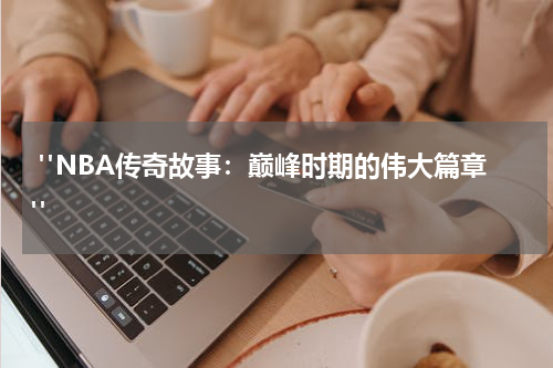  "NBA传奇故事：巅峰时期的伟大篇章"