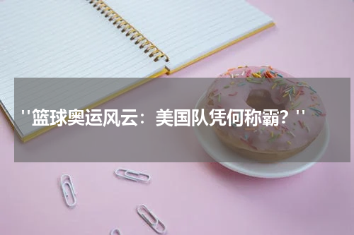  "篮球奥运风云：美国队凭何称霸？"