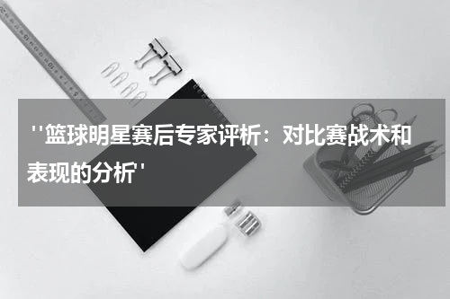  "篮球明星赛后专家评析：对比赛战术和表现的分析"