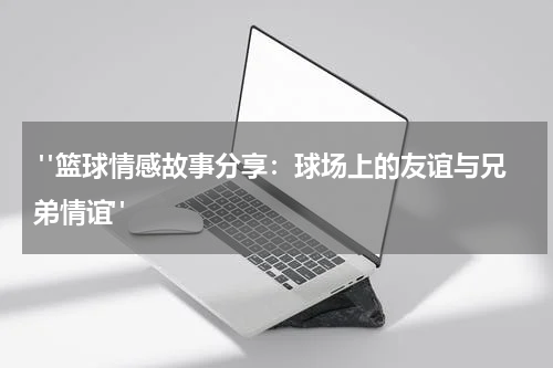  "篮球情感故事分享：球场上的友谊与兄弟情谊"