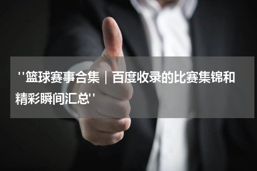  "篮球赛事合集｜百度收录的比赛集锦和精彩瞬间汇总"