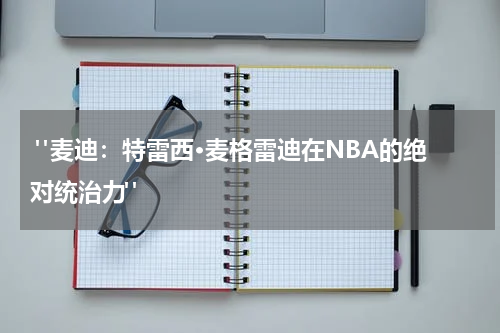  "麦迪：特雷西·麦格雷迪在NBA的绝对统治力"