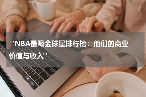  "NBA最吸金球星排行榜：他们的商业价值与收入"