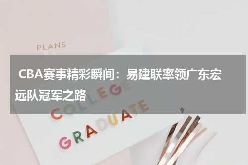  CBA赛事精彩瞬间：易建联率领广东宏远队冠军之路