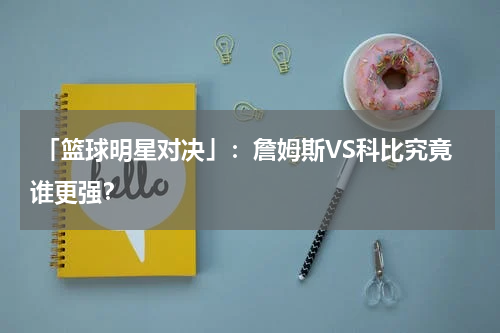  「篮球明星对决」：詹姆斯VS科比究竟谁更强？