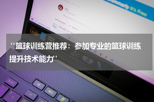  "篮球训练营推荐：参加专业的篮球训练提升技术能力"