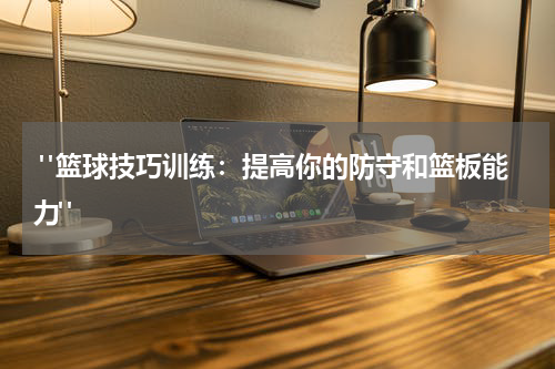  "篮球技巧训练：提高你的防守和篮板能力"