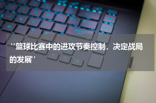  "篮球比赛中的进攻节奏控制，决定战局的发展"