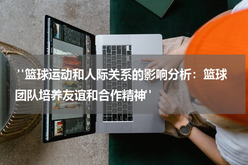  "篮球运动和人际关系的影响分析：篮球团队培养友谊和合作精神"