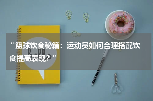  "篮球饮食秘籍：运动员如何合理搭配饮食提高表现？"