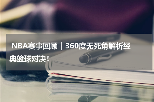  NBA赛事回顾｜360度无死角解析经典篮球对决！