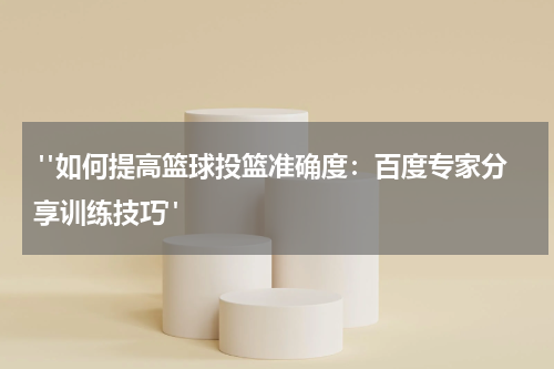 "如何提高篮球投篮准确度：百度专家分享训练技巧"