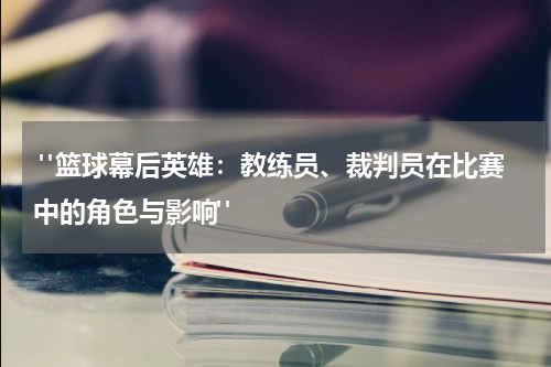  "篮球幕后英雄：教练员、裁判员在比赛中的角色与影响"
