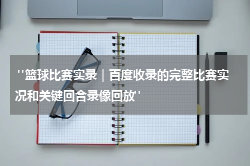  "篮球比赛实录｜百度收录的完整比赛实况和关键回合录像回放"