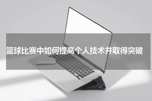  篮球比赛中如何提高个人技术并取得突破