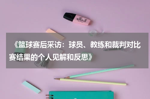  《篮球赛后采访：球员、教练和裁判对比赛结果的个人见解和反思》