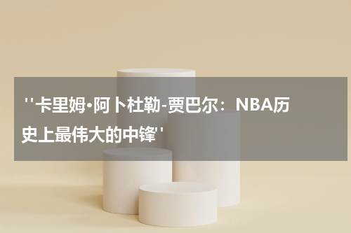  "卡里姆·阿卜杜勒-贾巴尔：NBA历史上最伟大的中锋"