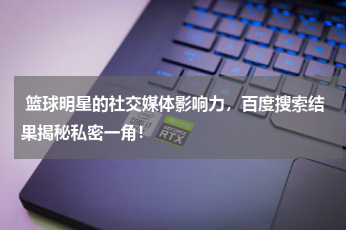  篮球明星的社交媒体影响力，百度搜索结果揭秘私密一角！