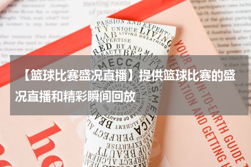 【篮球比赛盛况直播】提供篮球比赛的盛况直播和精彩瞬间回放