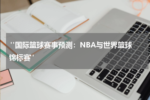  "国际篮球赛事预测：NBA与世界篮球锦标赛"