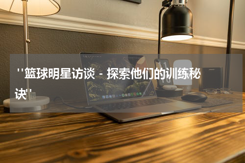  "篮球明星访谈 - 探索他们的训练秘诀"