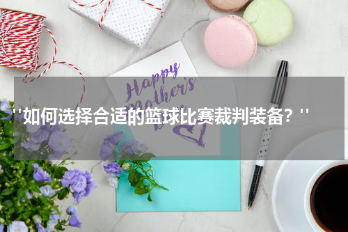 "如何选择合适的篮球比赛裁判装备？"