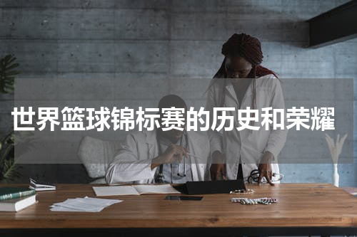  世界篮球锦标赛的历史和荣耀