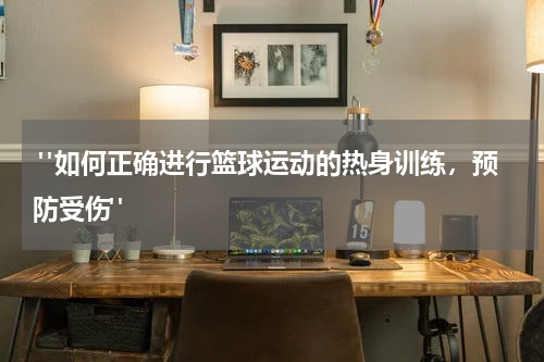  "如何正确进行篮球运动的热身训练，预防受伤"