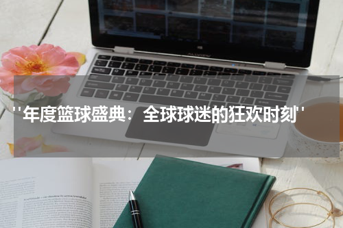  "年度篮球盛典：全球球迷的狂欢时刻"