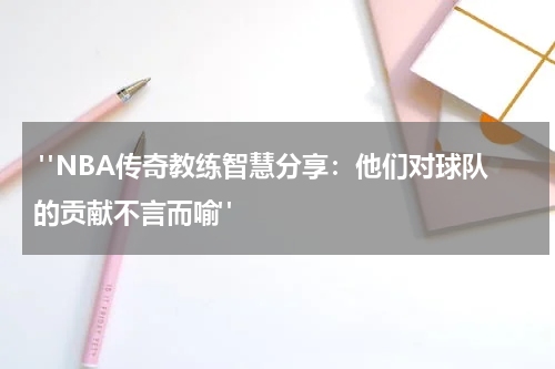  "NBA传奇教练智慧分享：他们对球队的贡献不言而喻"